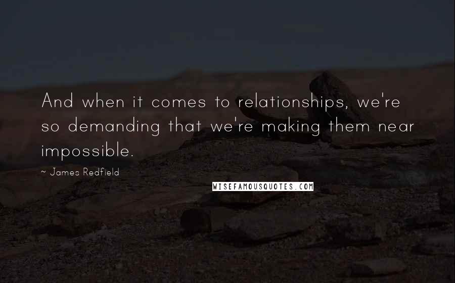 James Redfield quotes: And when it comes to relationships, we're so demanding that we're making them near impossible.