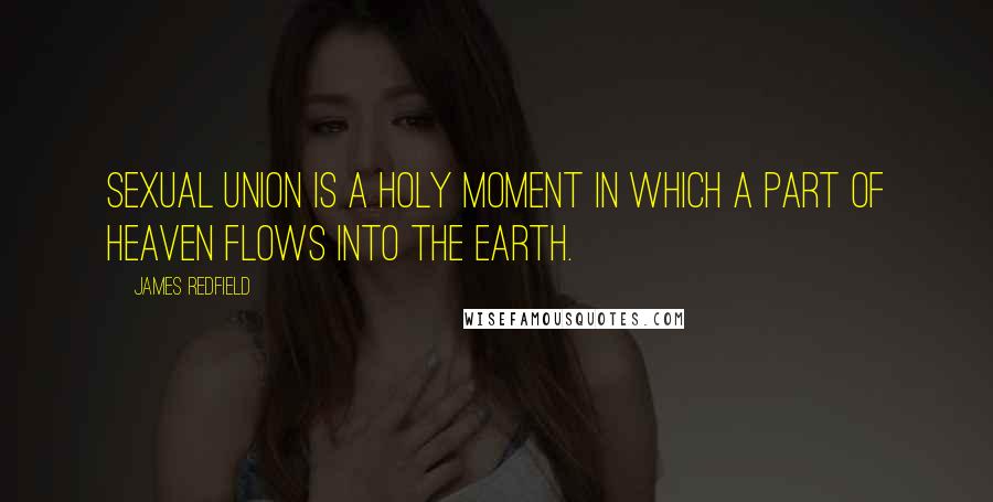 James Redfield quotes: Sexual union is a holy moment in which a part of Heaven flows into the Earth.