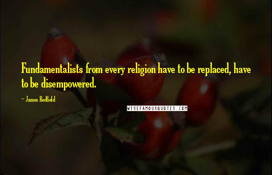 James Redfield quotes: Fundamentalists from every religion have to be replaced, have to be disempowered.