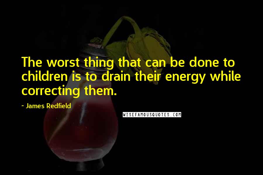 James Redfield quotes: The worst thing that can be done to children is to drain their energy while correcting them.