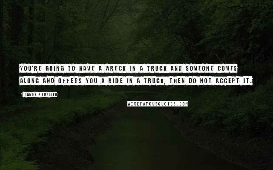 James Redfield quotes: You're going to have a wreck in a truck and someone comes along and offers you a ride in a truck, then do not accept it.