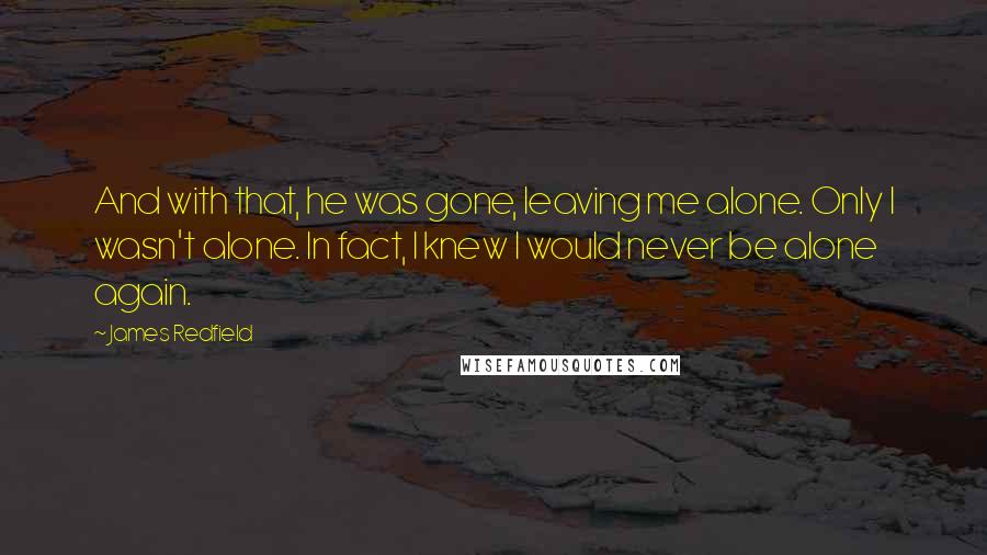 James Redfield quotes: And with that, he was gone, leaving me alone. Only I wasn't alone. In fact, I knew I would never be alone again.