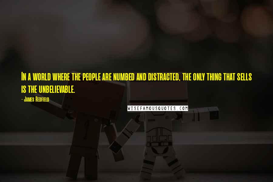 James Redfield quotes: In a world where the people are numbed and distracted, the only thing that sells is the unbelievable. James Redfield quotes: In a world where the people are numbed and distracted, the only thing that sells is the unbelievable.