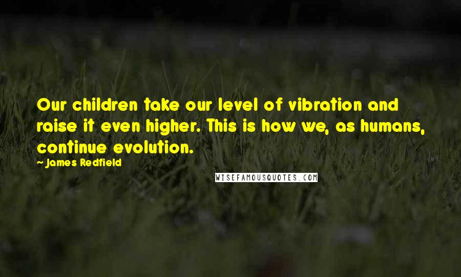 James Redfield quotes: Our children take our level of vibration and raise it even higher. This is how we, as humans, continue evolution.