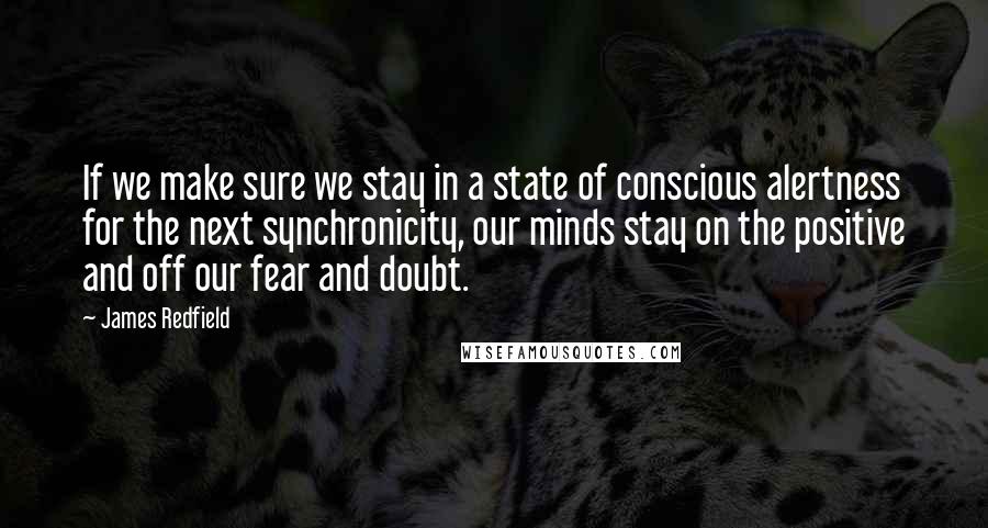 James Redfield quotes: If we make sure we stay in a state of conscious alertness for the next synchronicity, our minds stay on the positive and off our fear and doubt.