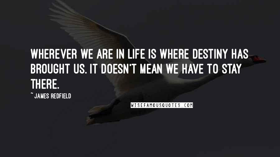 James Redfield quotes: Wherever we are in life is where destiny has brought us. It doesn't mean we have to stay there.