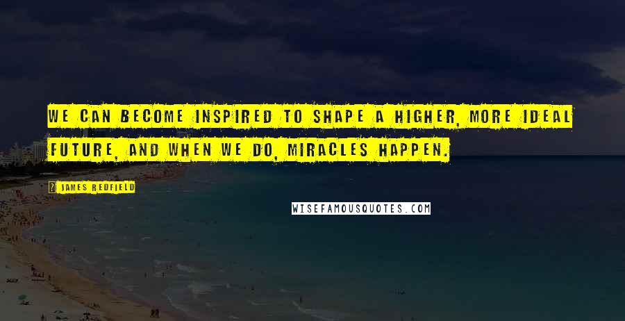 James Redfield quotes: We can become inspired to shape a higher, more ideal future, and when we do, miracles happen.