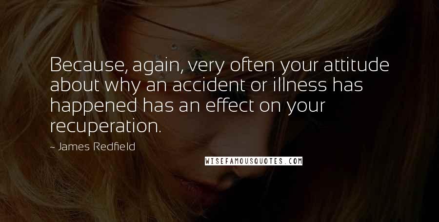 James Redfield quotes: Because, again, very often your attitude about why an accident or illness has happened has an effect on your recuperation.