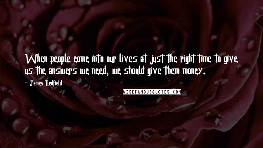 James Redfield quotes: When people come into our lives at just the right time to give us the answers we need, we should give them money.