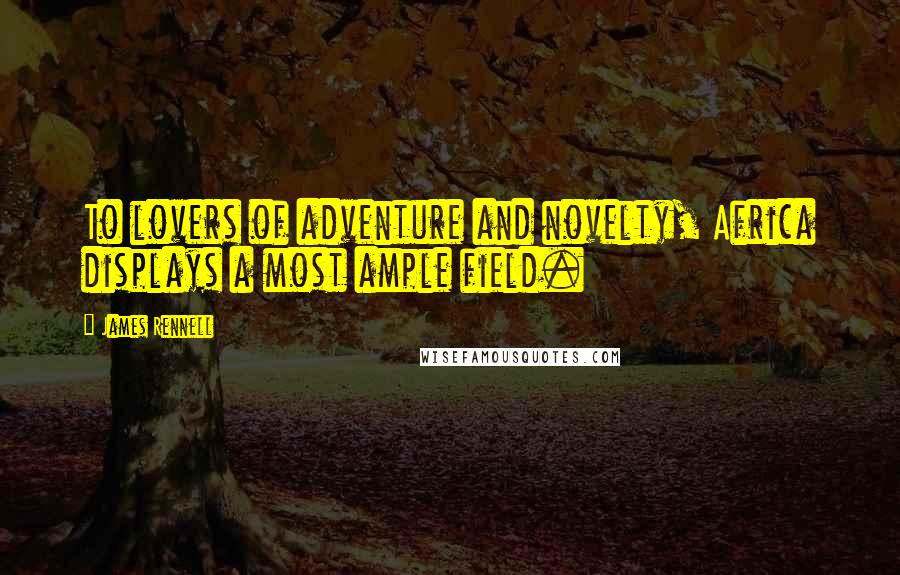 James Rennell quotes: To lovers of adventure and novelty, Africa displays a most ample field.