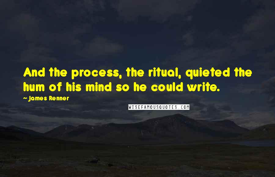 James Renner quotes: And the process, the ritual, quieted the hum of his mind so he could write.
