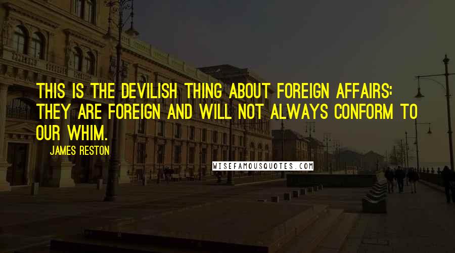 James Reston quotes: This is the devilish thing about foreign affairs: they are foreign and will not always conform to our whim.