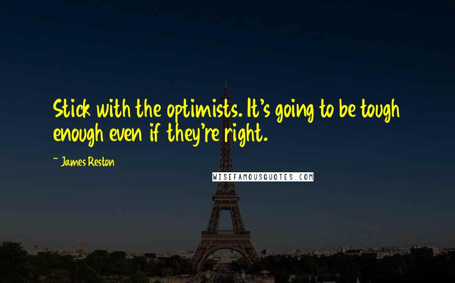 James Reston quotes: Stick with the optimists. It's going to be tough enough even if they're right.