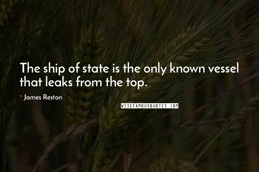 James Reston quotes: The ship of state is the only known vessel that leaks from the top.