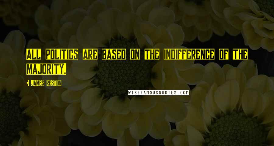 James Reston quotes: All politics are based on the indifference of the majority.