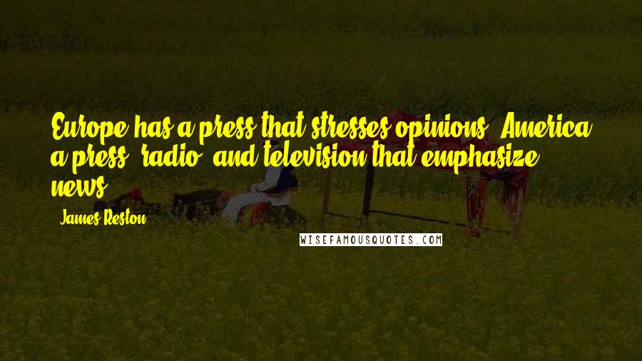 James Reston quotes: Europe has a press that stresses opinions; America a press, radio, and television that emphasize news.