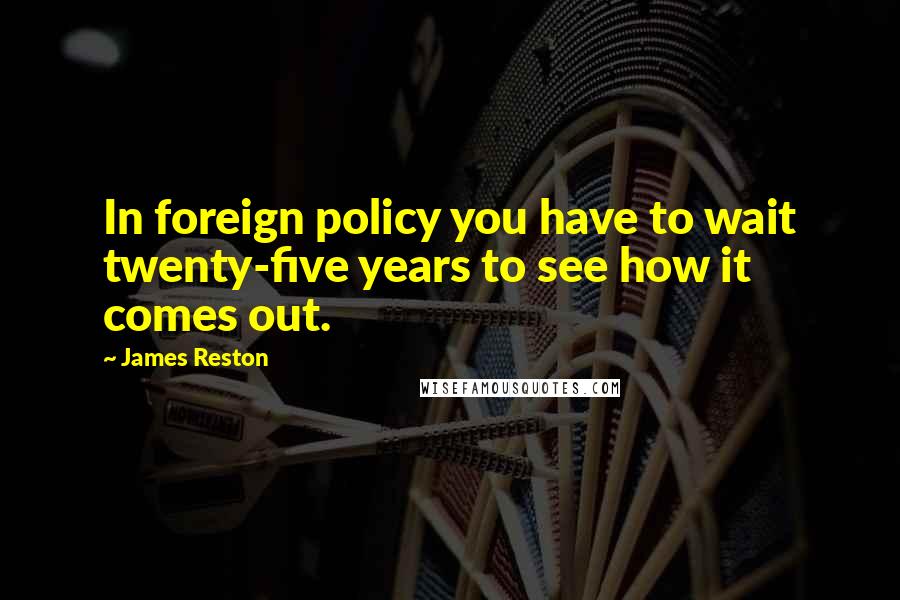 James Reston quotes: In foreign policy you have to wait twenty-five years to see how it comes out.