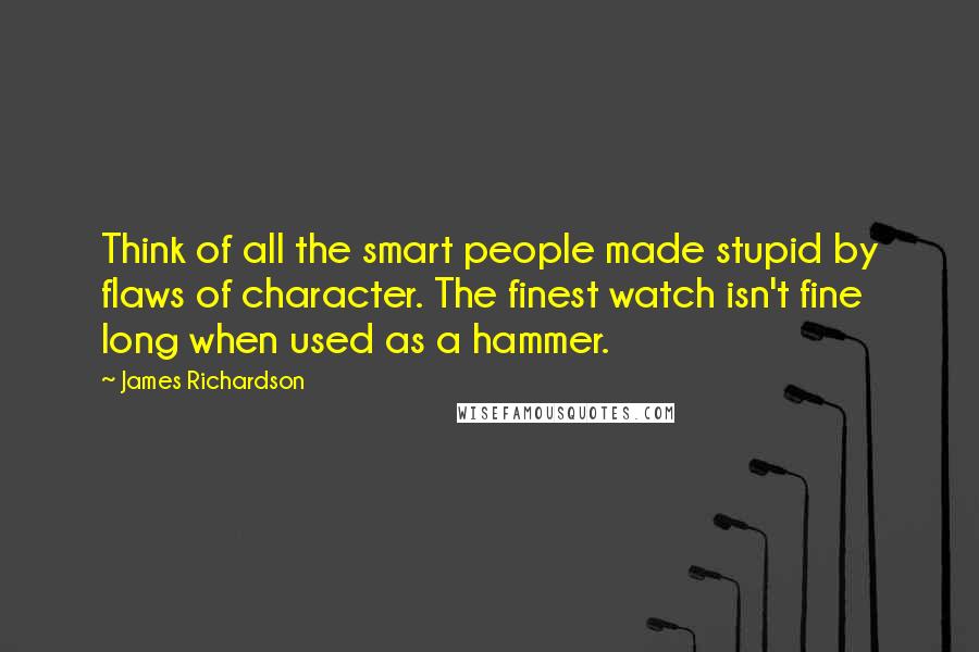 James Richardson quotes: Think of all the smart people made stupid by flaws of character. The finest watch isn't fine long when used as a hammer.