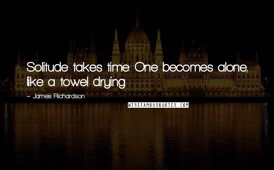 James Richardson quotes: Solitude takes time. One becomes alone, like a towel drying.