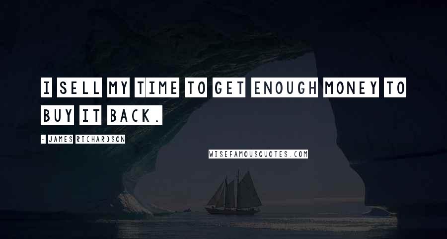 James Richardson quotes: I sell my time to get enough money to buy it back.