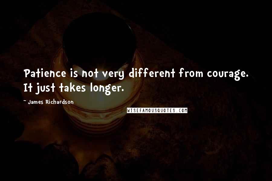 James Richardson quotes: Patience is not very different from courage. It just takes longer.