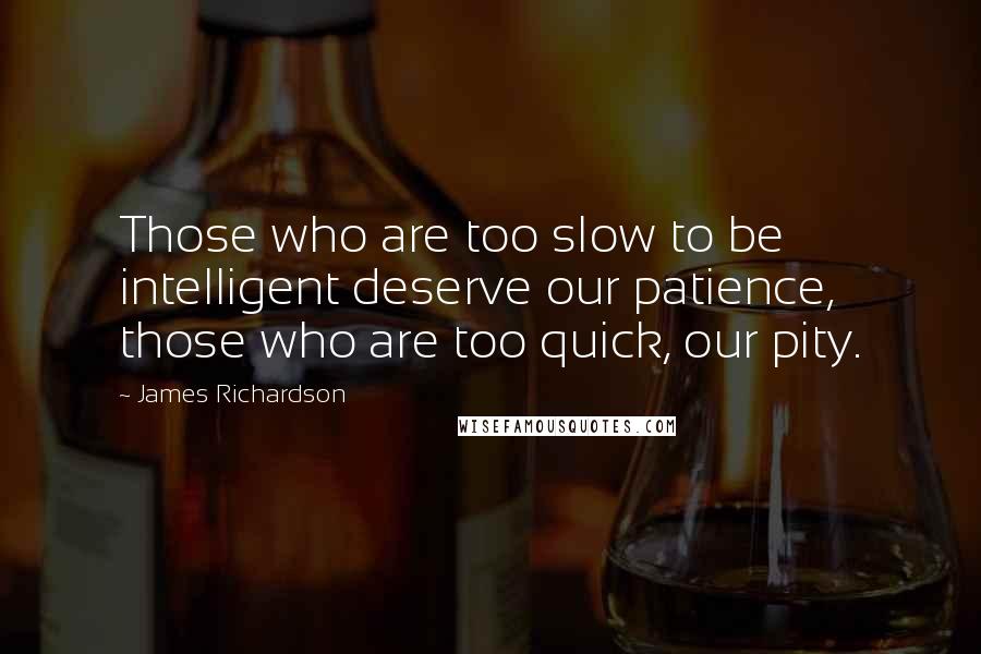James Richardson quotes: Those who are too slow to be intelligent deserve our patience, those who are too quick, our pity.