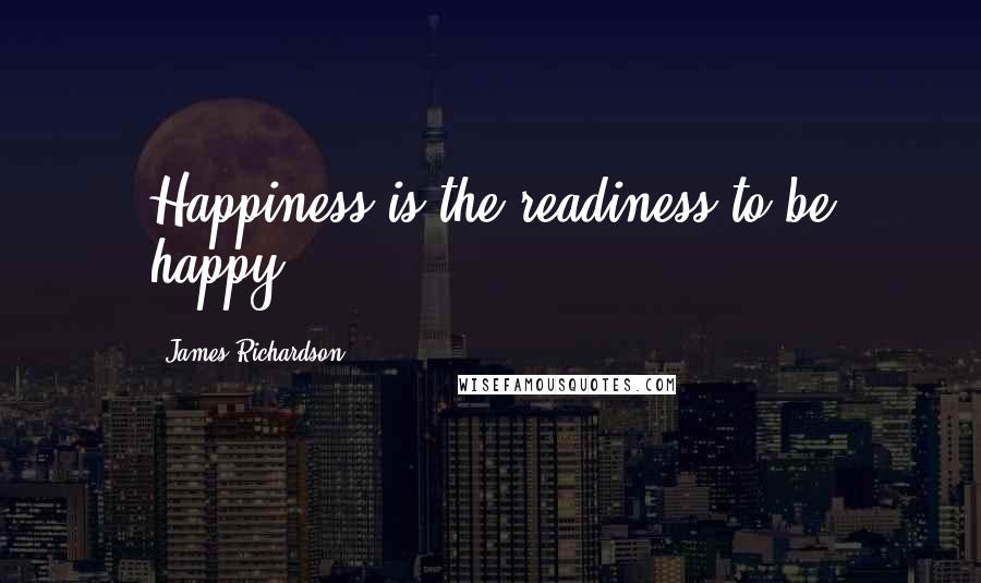 James Richardson quotes: Happiness is the readiness to be happy.
