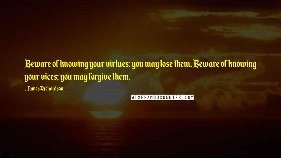 James Richardson quotes: Beware of knowing your virtues; you may lose them. Beware of knowing your vices; you may forgive them.