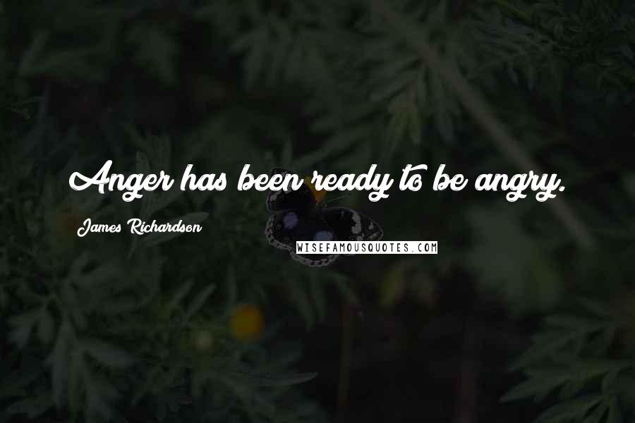 James Richardson quotes: Anger has been ready to be angry.