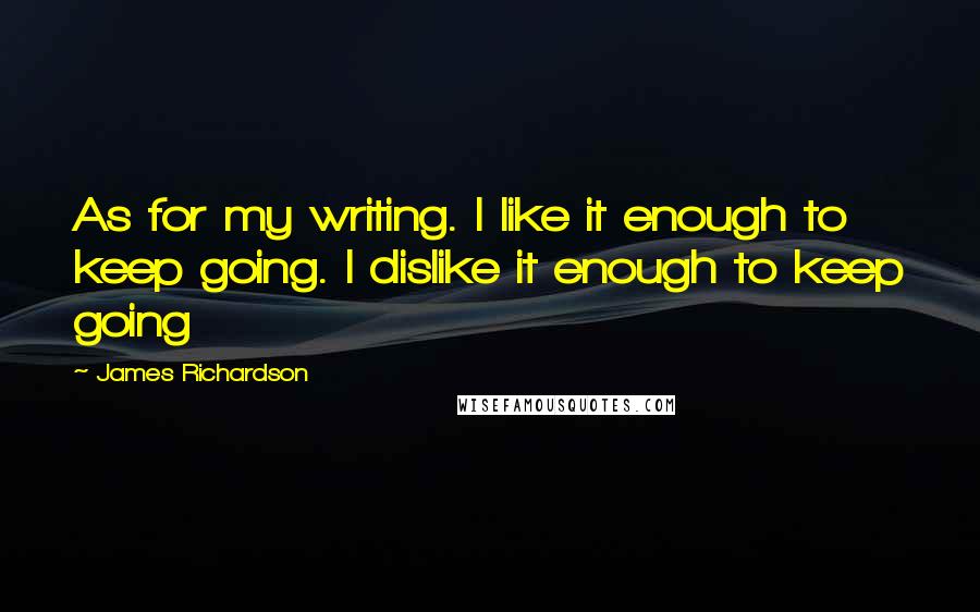 James Richardson quotes: As for my writing. I like it enough to keep going. I dislike it enough to keep going