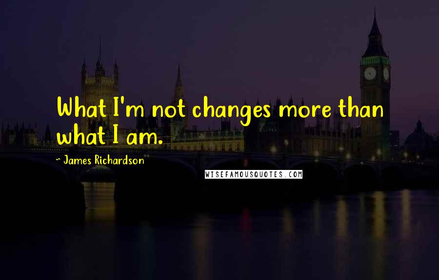 James Richardson quotes: What I'm not changes more than what I am.