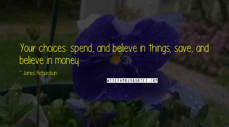 James Richardson quotes: Your choices: spend, and believe in things; save, and believe in money.