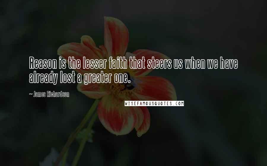 James Richardson quotes: Reason is the lesser faith that steers us when we have already lost a greater one.