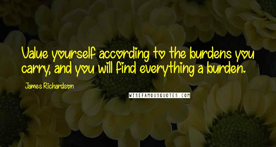 James Richardson quotes: Value yourself according to the burdens you carry, and you will find everything a burden.