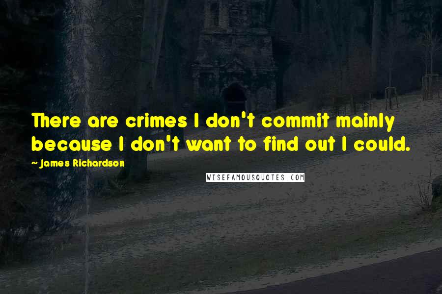James Richardson quotes: There are crimes I don't commit mainly because I don't want to find out I could.