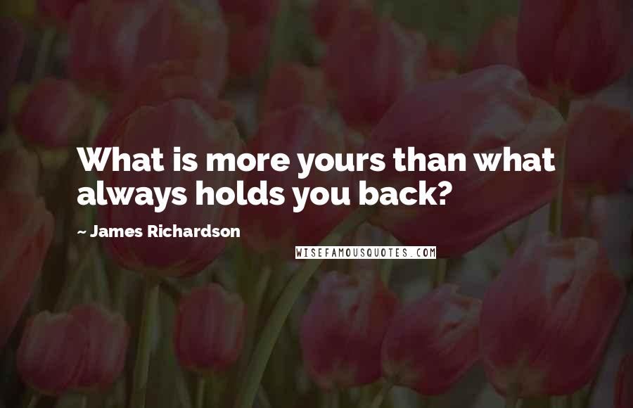 James Richardson quotes: What is more yours than what always holds you back?