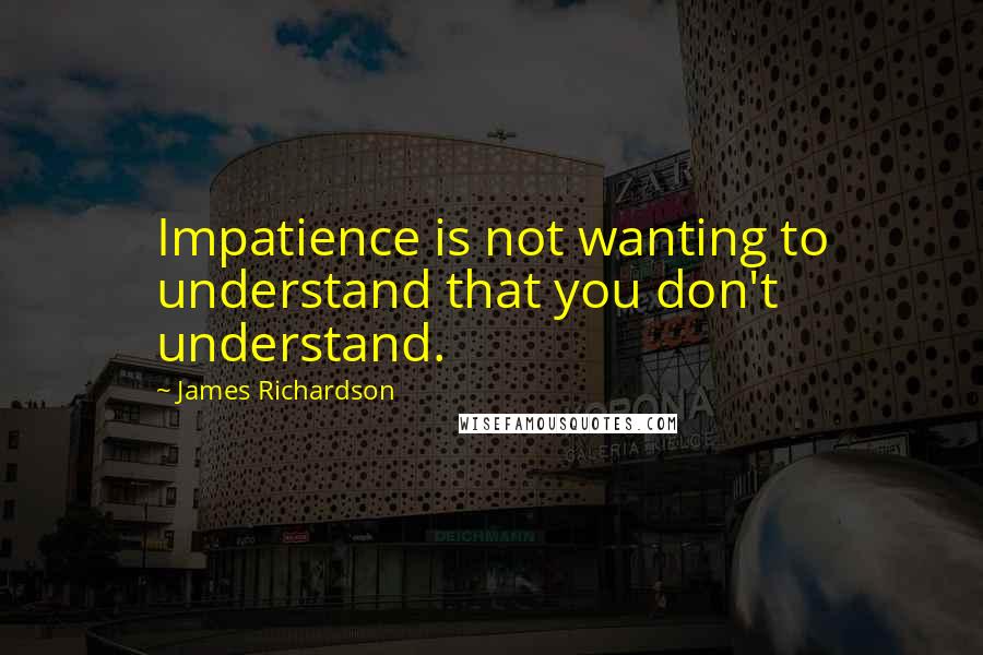 James Richardson quotes: Impatience is not wanting to understand that you don't understand.