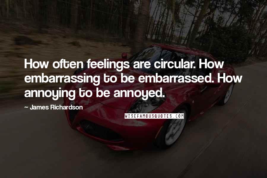 James Richardson quotes: How often feelings are circular. How embarrassing to be embarrassed. How annoying to be annoyed.