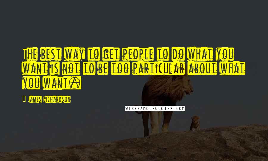 James Richardson quotes: The best way to get people to do what you want is not to be too particular about what you want.