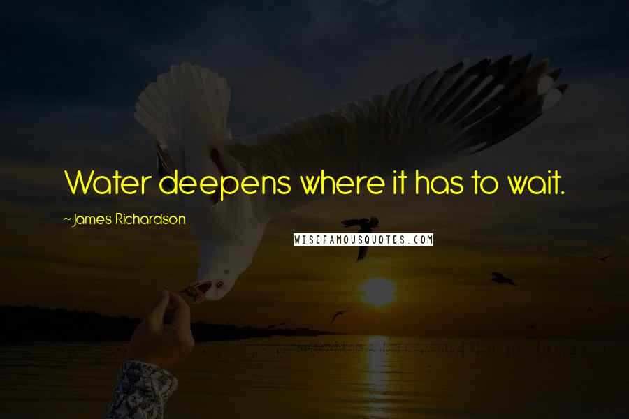 James Richardson quotes: Water deepens where it has to wait.