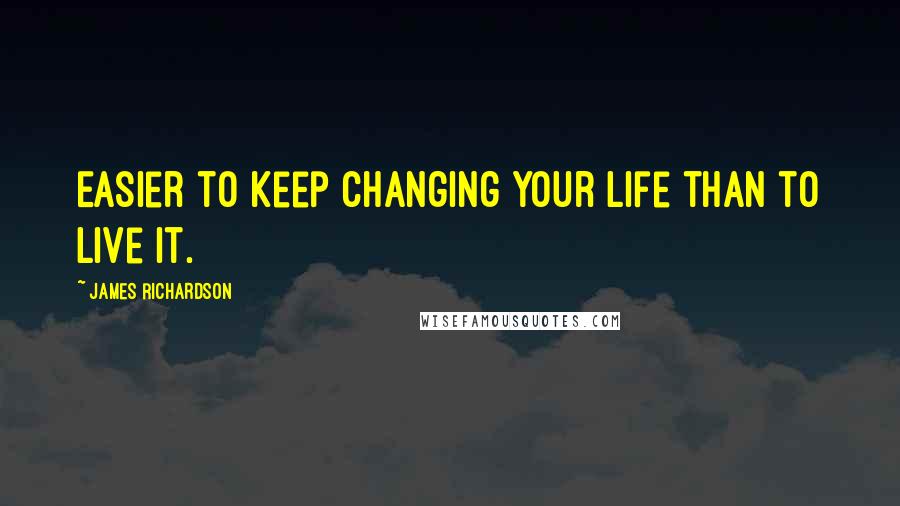 James Richardson quotes: Easier to keep changing your life than to live it.