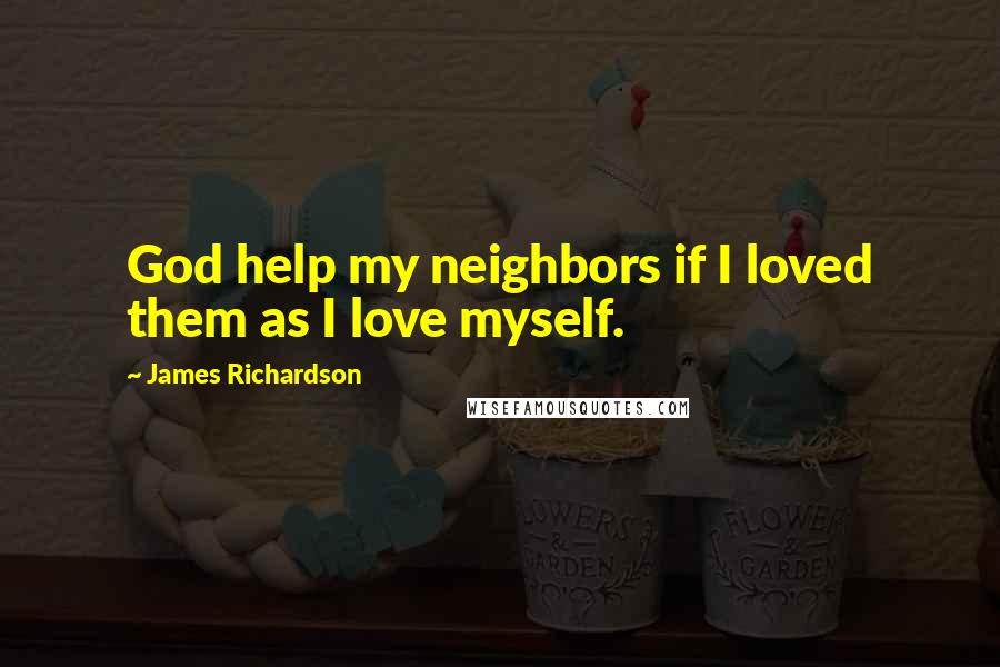 James Richardson quotes: God help my neighbors if I loved them as I love myself.