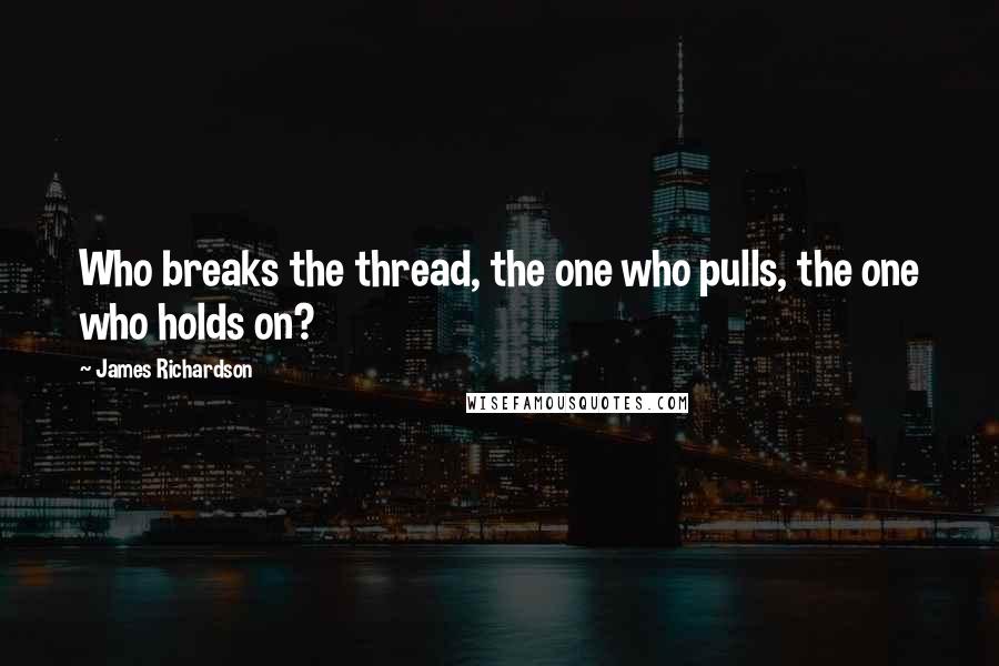 James Richardson quotes: Who breaks the thread, the one who pulls, the one who holds on?