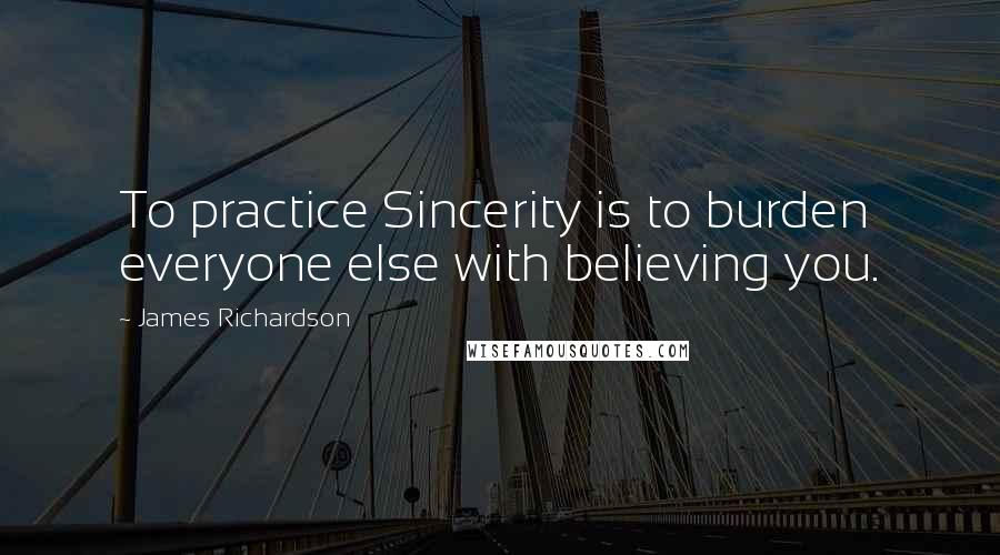 James Richardson quotes: To practice Sincerity is to burden everyone else with believing you.