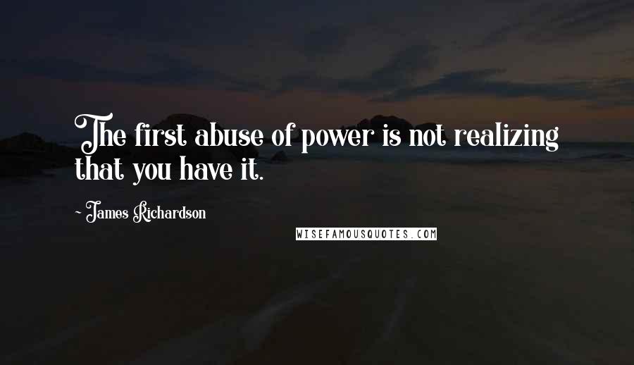 James Richardson quotes: The first abuse of power is not realizing that you have it.