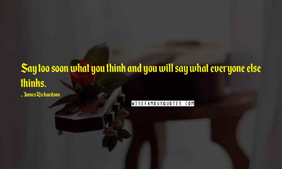 James Richardson quotes: Say too soon what you think and you will say what everyone else thinks.