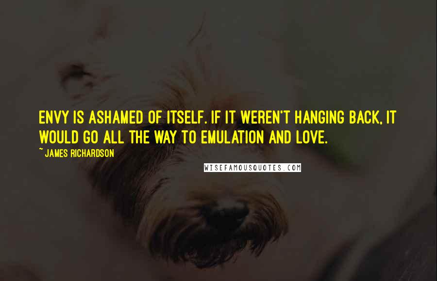 James Richardson quotes: Envy is ashamed of itself. If it weren't hanging back, it would go all the way to emulation and love.