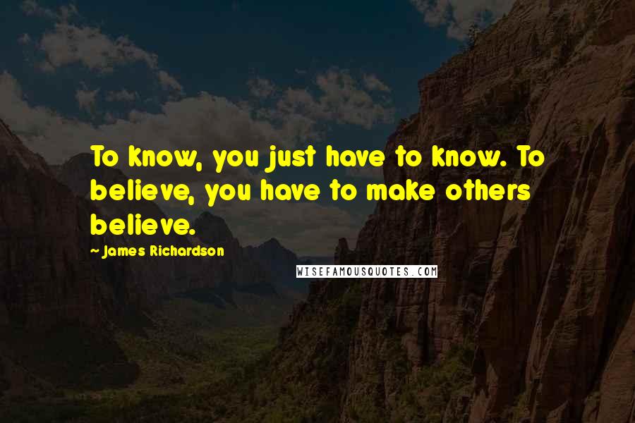 James Richardson quotes: To know, you just have to know. To believe, you have to make others believe.