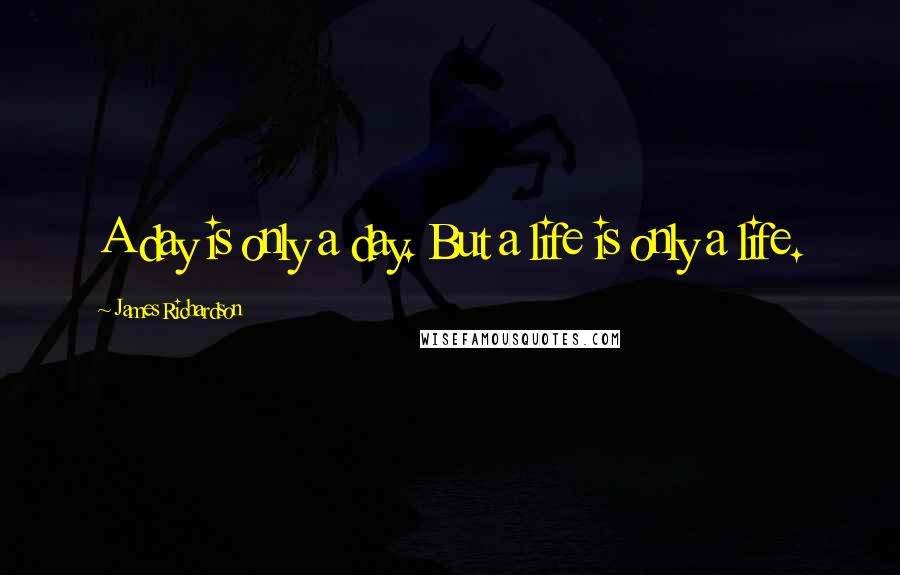 James Richardson quotes: A day is only a day. But a life is only a life.