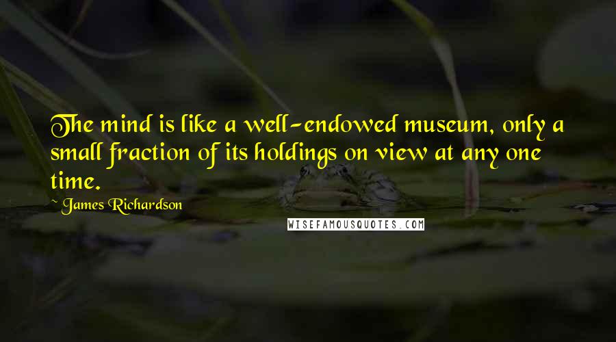 James Richardson quotes: The mind is like a well-endowed museum, only a small fraction of its holdings on view at any one time.